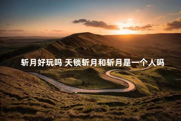 斩月好玩吗 天锁斩月和斩月是一个人吗